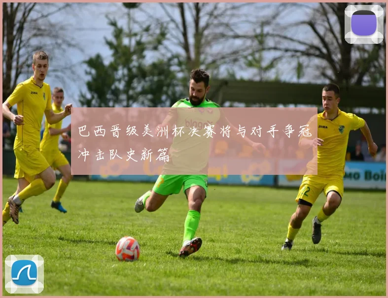 巴西晋级美洲杯决赛将与对手争冠冲击队史新篇