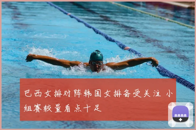 巴西女排对阵韩国女排备受关注 小组赛较量看点十足