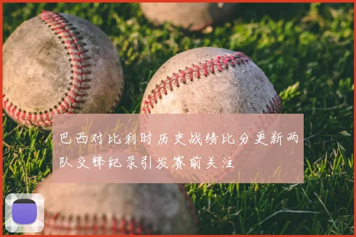 巴西对比利时历史战绩比分更新两队交锋纪录引发赛前关注