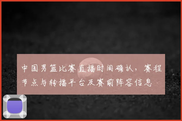 中国男篮比赛直播时间确认，赛程节点与转播平台及赛前阵容信息