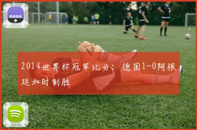 2014世界杯冠军比分:德国1-0阿根廷加时制胜