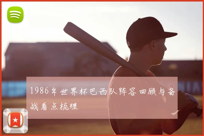 1986年世界杯巴西队阵容回顾与备战看点梳理