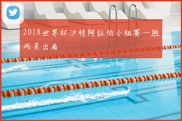 2018世界杯沙特阿拉伯小组赛一胜两负出局
