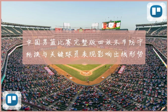 中国男篮比赛完整版回放末节防守轮换与关键球员表现影响出线形势及看点