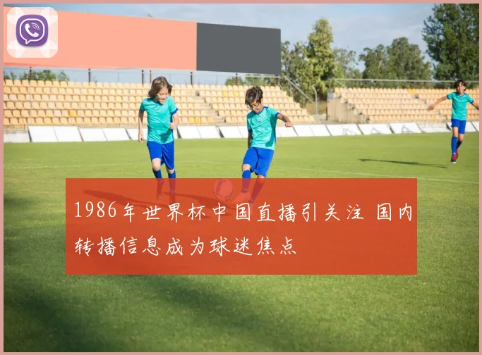 1986年世界杯中国直播引关注 国内转播信息成为球迷焦点