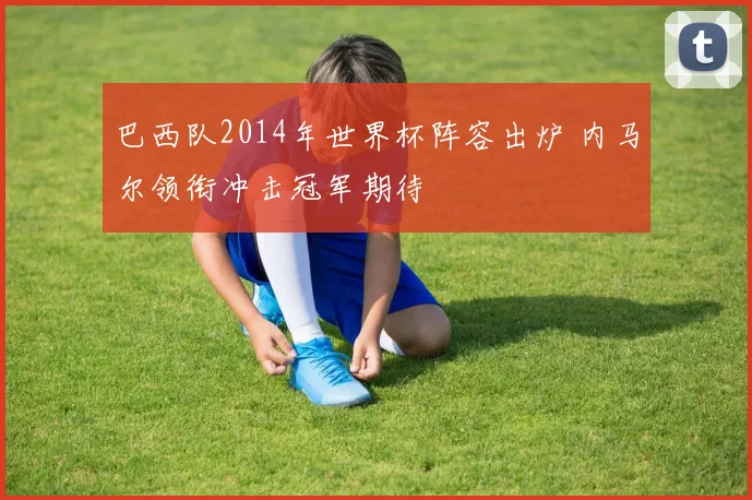 巴西队2014年世界杯阵容出炉 内马尔领衔冲击冠军期待