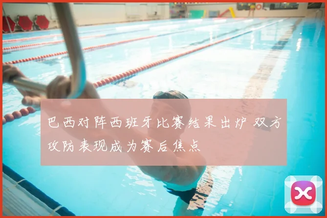 巴西对阵西班牙比赛结果出炉 双方攻防表现成为赛后焦点