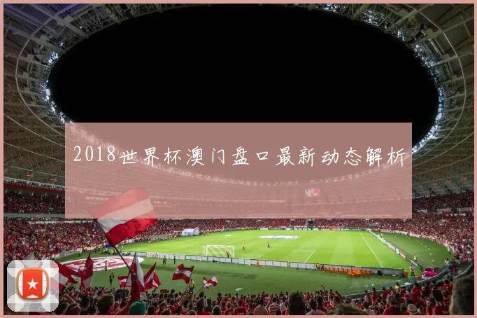 2018世界杯澳门盘口最新动态解析