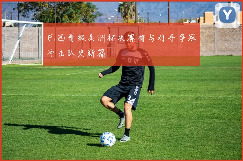 巴西晋级美洲杯决赛将与对手争冠冲击队史新篇
