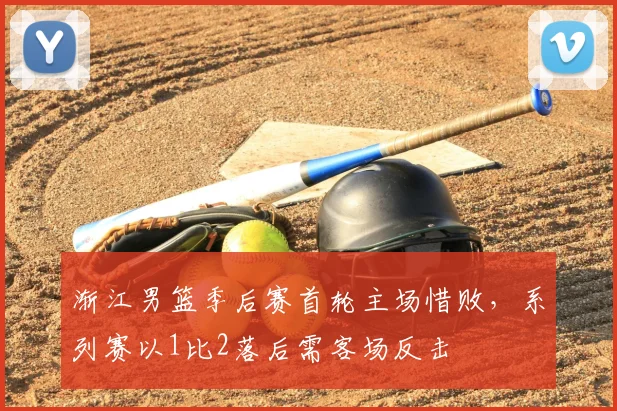 渐江男篮季后赛首轮主场惜败，系列赛以1比2落后需客场反击