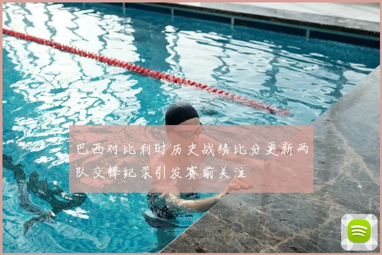 巴西对比利时历史战绩比分更新两队交锋纪录引发赛前关注