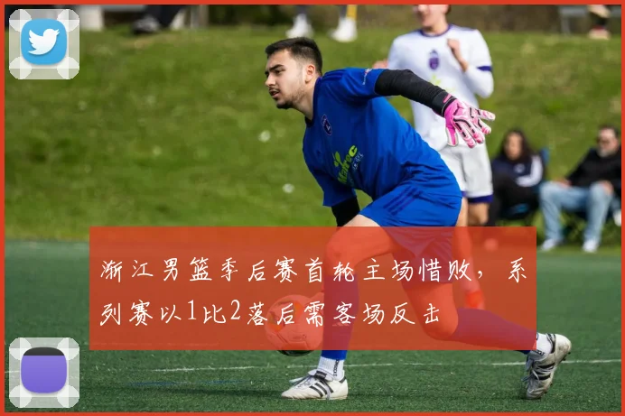渐江男篮季后赛首轮主场惜败，系列赛以1比2落后需客场反击
