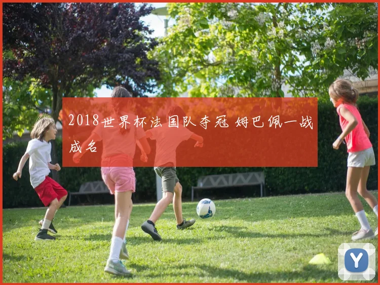 2018世界杯法国队夺冠 姆巴佩一战成名