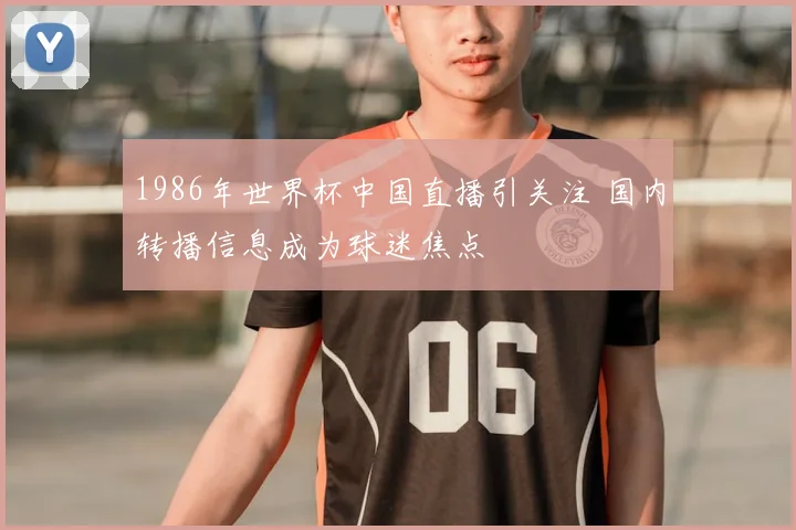 1986年世界杯中国直播引关注 国内转播信息成为球迷焦点