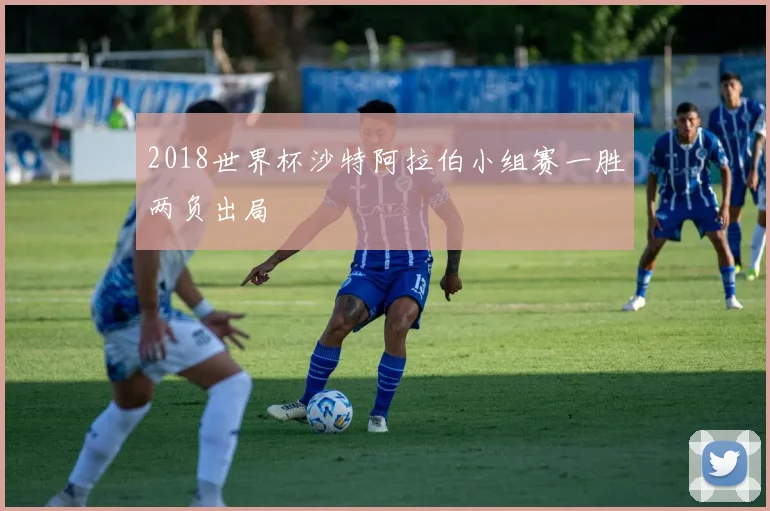 2018世界杯沙特阿拉伯小组赛一胜两负出局