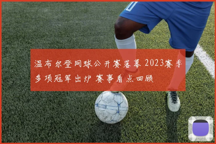 温布尔登网球公开赛落幕 2023赛季多项冠军出炉 赛事看点回顾