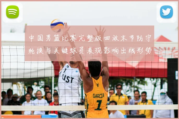 中国男篮比赛完整版回放末节防守轮换与关键球员表现影响出线形势及看点