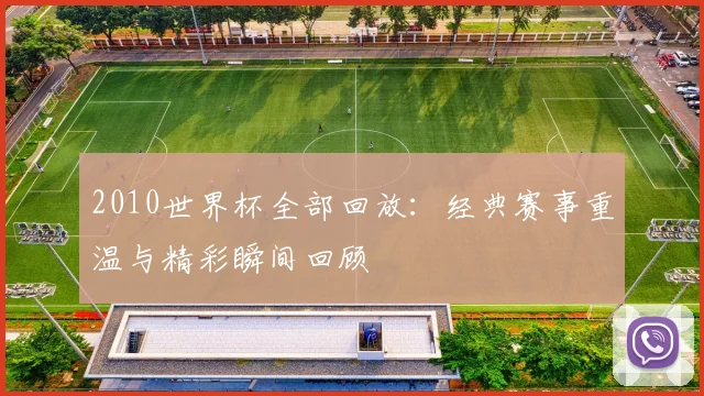 2010世界杯全部回放：经典赛事重温与精彩瞬间回顾