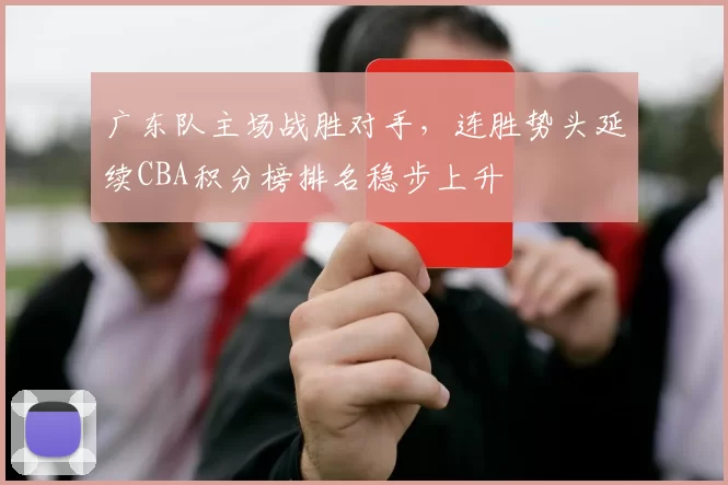 广东队主场战胜对手，连胜势头延续CBA积分榜排名稳步上升