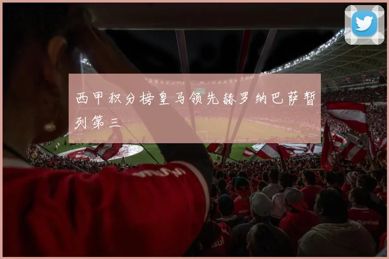西甲积分榜皇马领先赫罗纳巴萨暂列第三