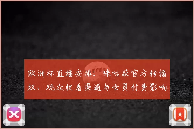 欧洲杯直播安排:咪咕获官方转播权,观众收看渠道与会员付费影响