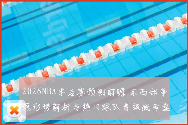 2026NBA季后赛预测前瞻 东西部争冠形势解析与热门球队晋级概率盘点