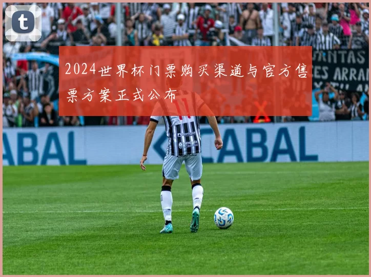 2024世界杯门票购买渠道与官方售票方案正式公布