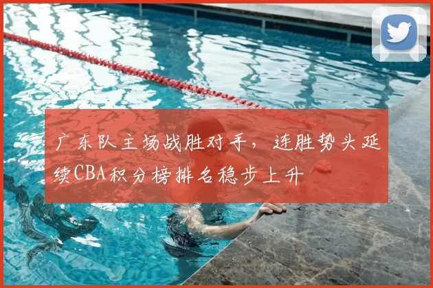 广东队主场战胜对手，连胜势头延续CBA积分榜排名稳步上升