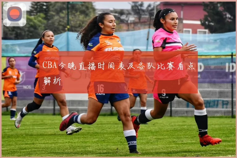 CBA今晚直播时间表及各队比赛看点解析