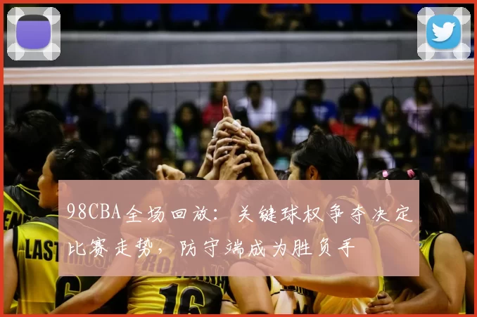 98CBA全场回放：关键球权争夺决定比赛走势，防守端成为胜负手