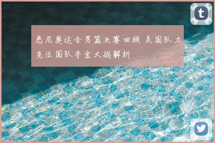 悉尼奥运会男篮决赛回顾 美国队力克法国队夺金大战解析