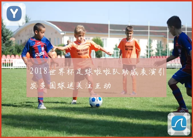 2018世界杯足球啦啦队助威表演引发多国球迷关注互动
