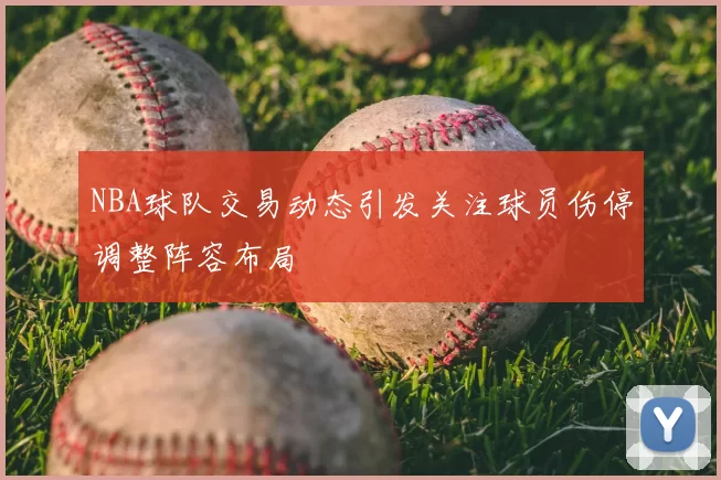 NBA球队交易动态引发关注球员伤停调整阵容布局