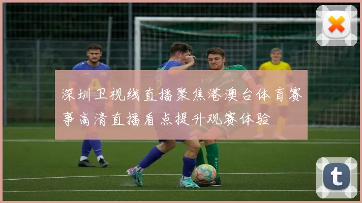 深圳卫视线直播聚焦港澳台体育赛事高清直播看点提升观赛体验