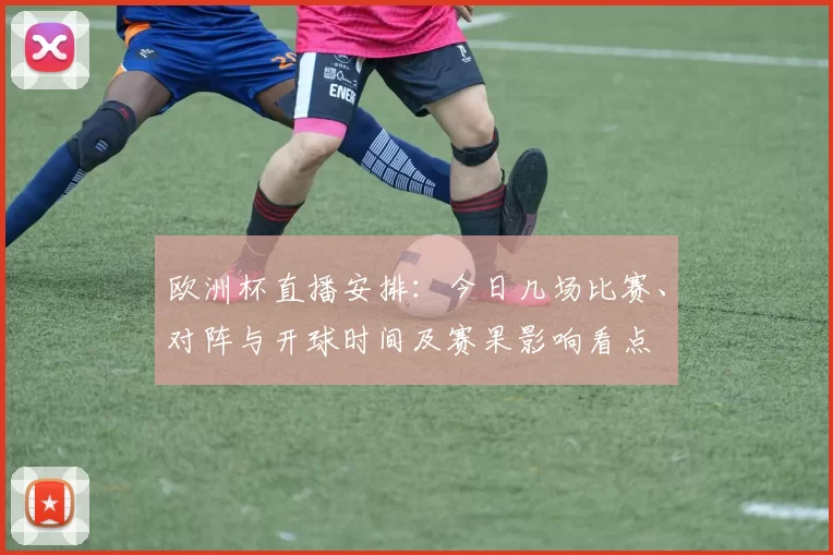欧洲杯直播安排:今日几场比赛、对阵与开球时间及赛果影响看点