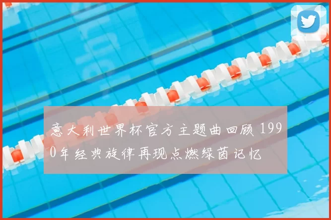 意大利世界杯官方主题曲回顾 1990年经典旋律再现点燃绿茵记忆