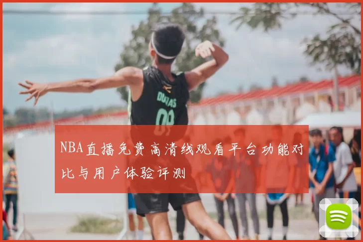NBA直播免费高清线观看平台功能对比与用户体验评测