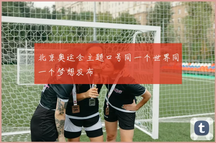 北京奥运会主题口号同一个世界同一个梦想发布