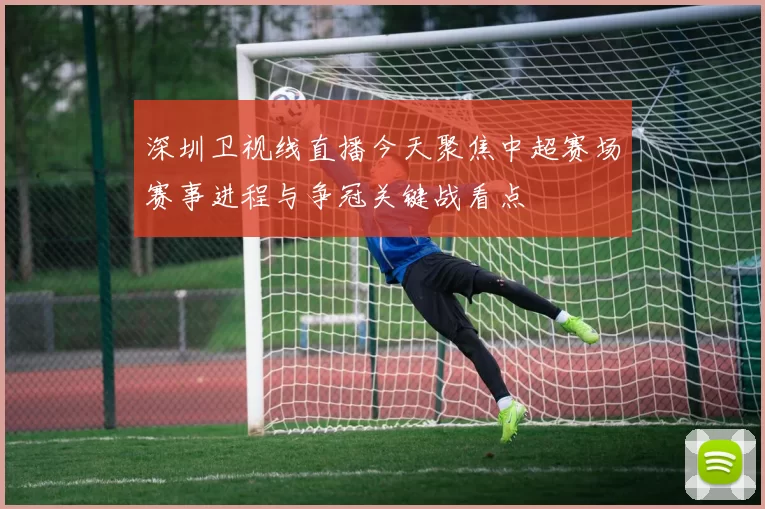 深圳卫视线直播今天聚焦中超赛场赛事进程与争冠关键战看点