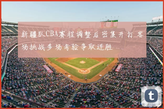 新疆队CBA赛程调整后密集开打 客场挑战多场考验争取连胜
