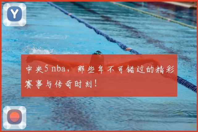 中央5 nba，那些年不可错过的精彩赛事与传奇时刻！