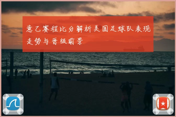 意乙赛程比分解析美国足球队表现走势与晋级前景