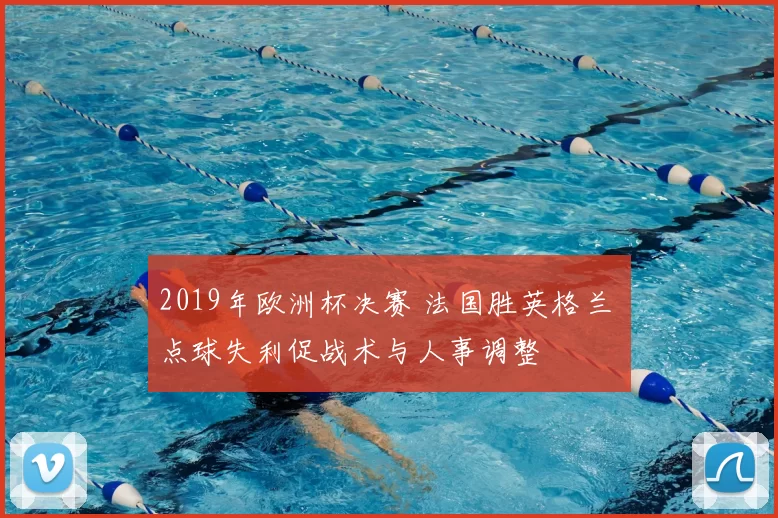 2019年欧洲杯决赛 法国胜英格兰 点球失利促战术与人事调整