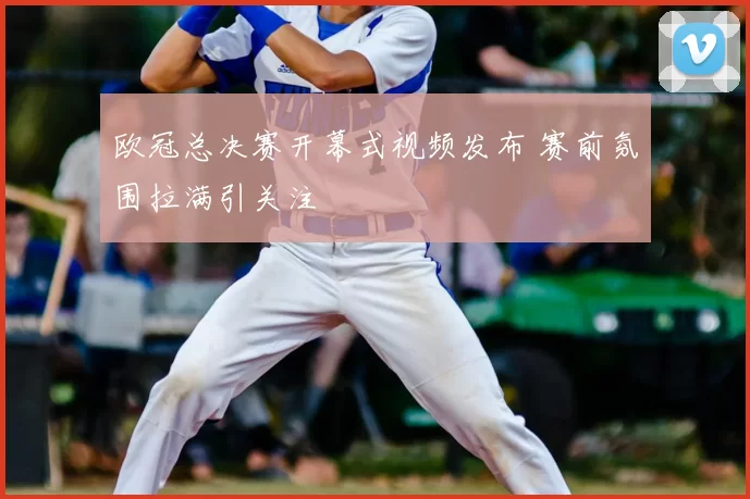 欧冠总决赛开幕式视频发布 赛前氛围拉满引关注