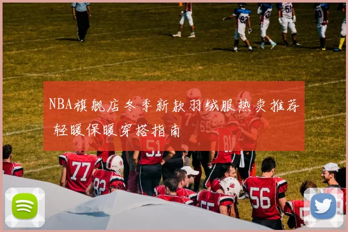 NBA旗舰店冬季新款羽绒服热卖推荐 轻暖保暖穿搭指南