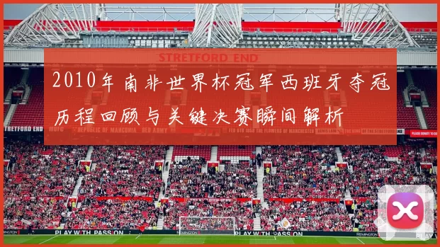2010年南非世界杯冠军西班牙夺冠历程回顾与关键决赛瞬间解析