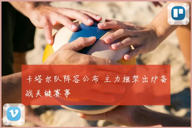 卡塔尔队阵容公布 主力框架出炉备战关键赛事