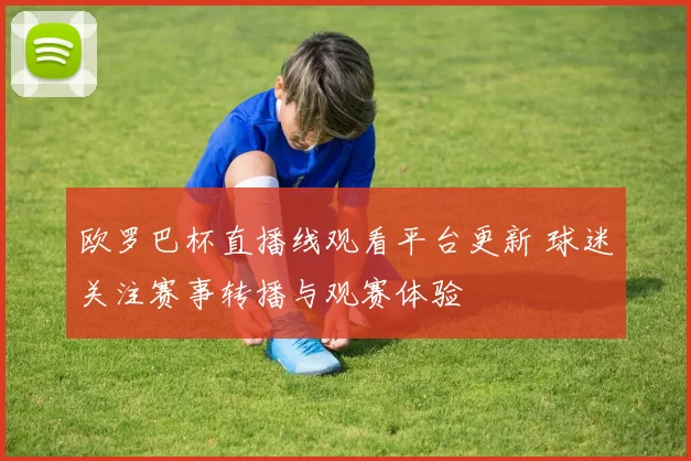 欧罗巴杯直播线观看平台更新 球迷关注赛事转播与观赛体验