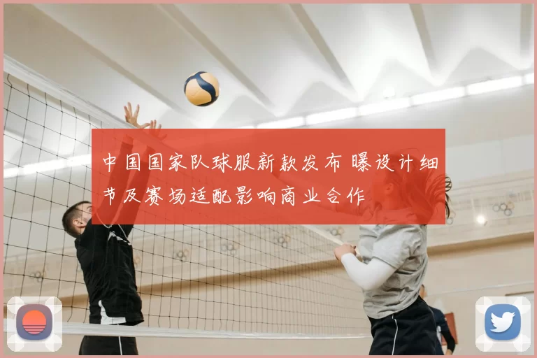 中国国家队球服新款发布 曝设计细节及赛场适配影响商业合作