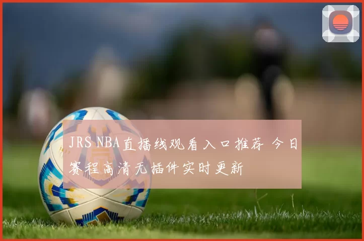 JRS NBA直播线观看入口推荐 今日赛程高清无插件实时更新